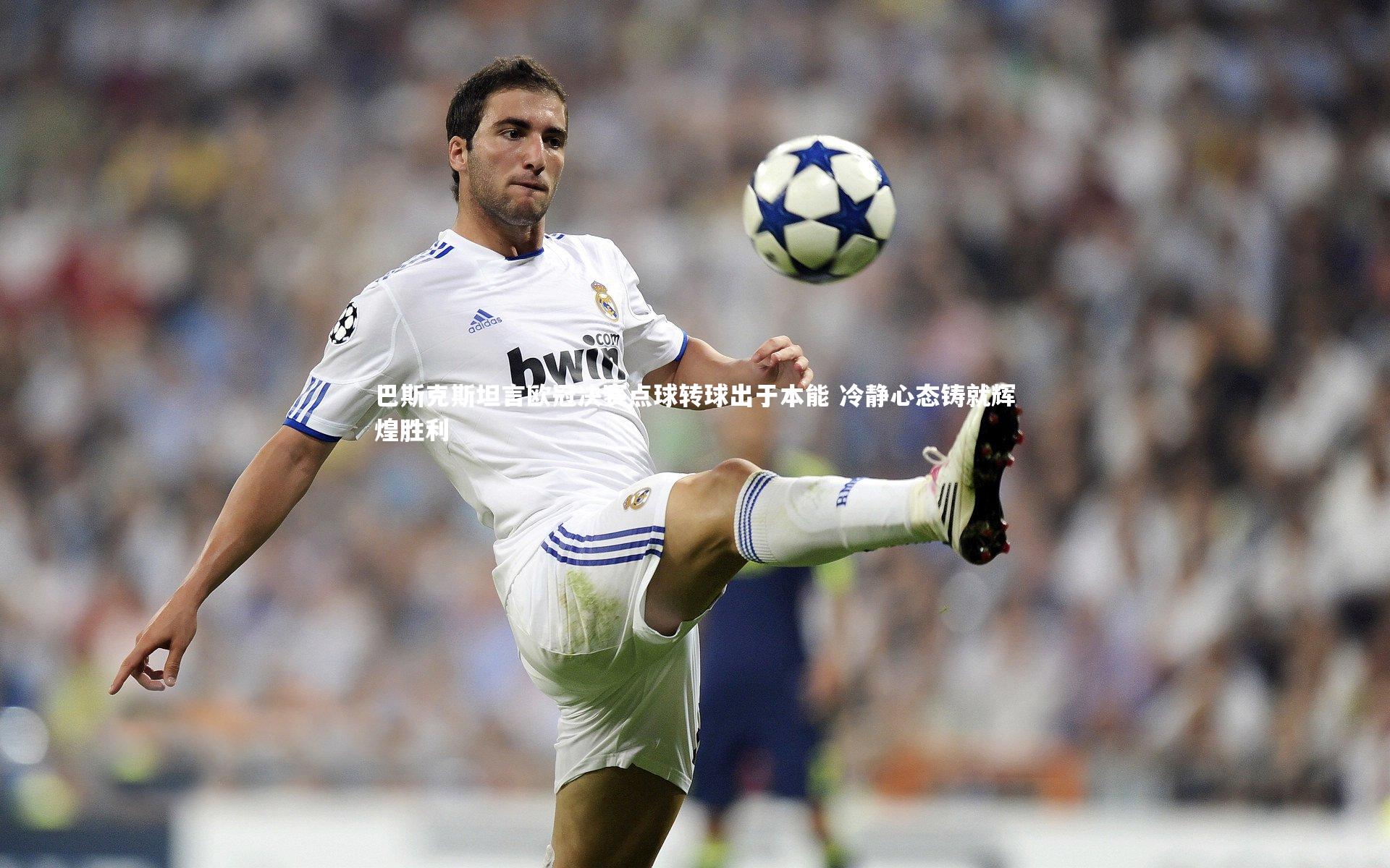 NG南宫28|巴斯克斯坦言欧冠决赛点球转球出于本能 冷静心态铸就辉煌胜利